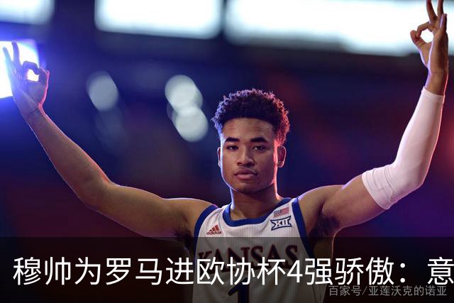 穆帅为罗马进欧协杯4强骄傲：意甲只我们还在踢欧战