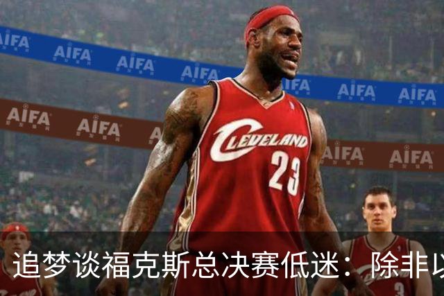 追梦谈福克斯总决赛低迷：除非以后夺冠 否则履历上永远有个星号